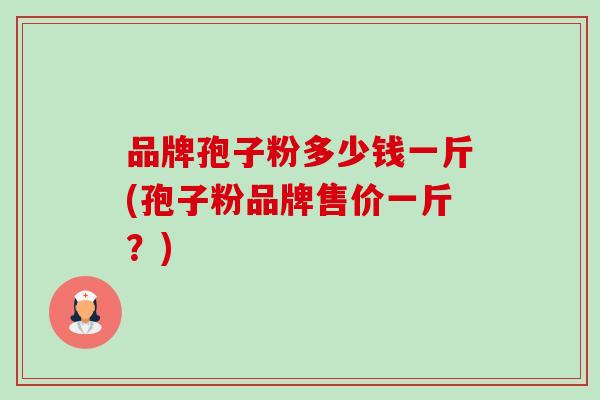 品牌孢子粉多少钱一斤(孢子粉品牌售价一斤？)-第1张图片-卓越灵芝孢子粉