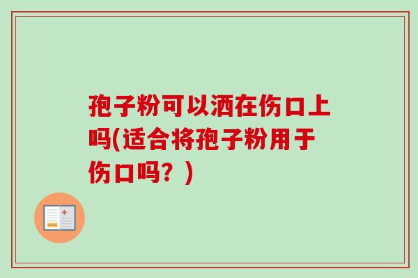 孢子粉可以洒在伤口上吗(适合将孢子粉用于伤口吗？)-第1张图片-卓越灵芝孢子粉