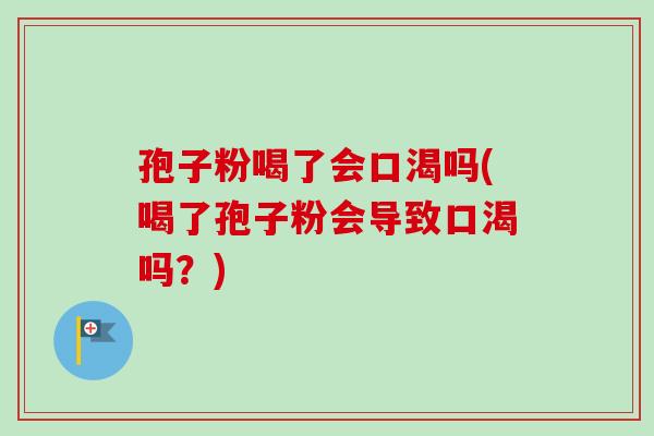 孢子粉喝了会口渴吗(喝了孢子粉会导致口渴吗？)-第1张图片-卓越灵芝孢子粉