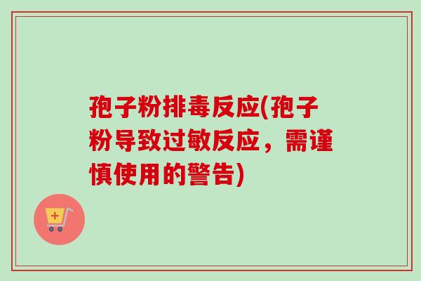 孢子粉排毒反应(孢子粉导致过敏反应，需谨慎使用的警告)-第1张图片-卓越灵芝孢子粉