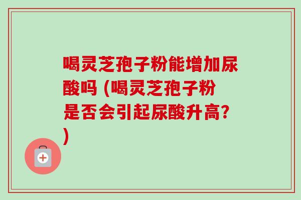 喝灵芝孢子粉能增加尿酸吗 (喝灵芝孢子粉是否会引起尿酸升高?)-第1张图片-卓越灵芝孢子粉 喝灵芝孢子粉能增加尿酸吗 (喝灵芝孢子粉是否会引起尿酸升高?)-第1张图片-卓越灵芝孢子粉