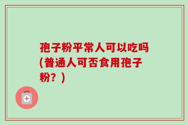 孢子粉平常人可以吃吗(普通人可否食用孢子粉?)-第1张图片-卓越灵芝孢子粉 孢子粉平常人可以吃吗(普通人可否食用孢子粉?)-第1张图片-卓越灵芝孢子粉