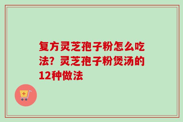 复方灵芝孢子粉怎么吃法?灵芝孢子粉煲汤的12种做法-第1张图片-卓越灵芝孢子粉 复方灵芝孢子粉怎么吃法?灵芝孢子粉煲汤的12种做法-第1张图片-卓越灵芝孢子粉