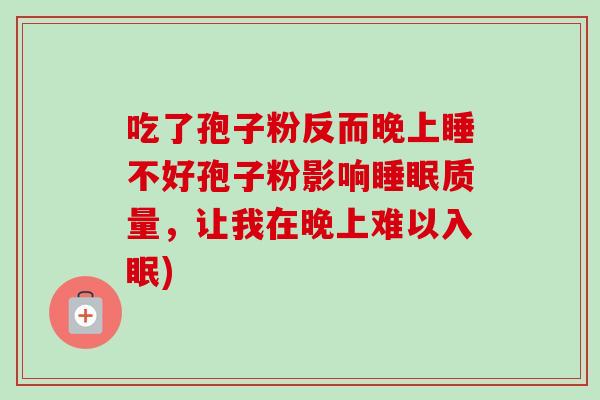 吃了孢子粉反而晚上睡不好孢子粉影响睡眠质量,让我在晚上难以入眠)-第1张图片-卓越灵芝孢子粉 吃了孢子粉反而晚上睡不好孢子粉影响睡眠质量,让我在晚上难以入眠)-第1张图片-卓越灵芝孢子粉