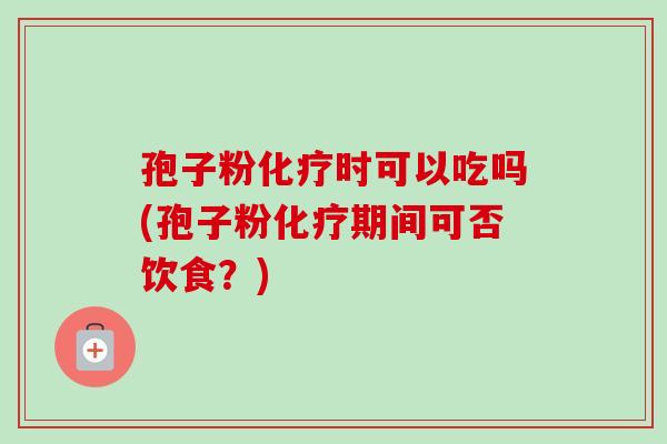 孢子粉化疗时可以吃吗(孢子粉化疗期间可否饮食?)-第1张图片-卓越灵芝孢子粉 孢子粉化疗时可以吃吗(孢子粉化疗期间可否饮食?)-第1张图片-卓越灵芝孢子粉