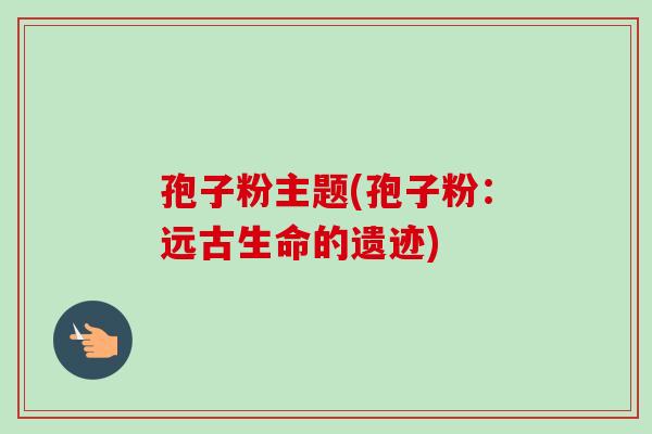 孢子粉主题(孢子粉：远古生命的遗迹)-第1张图片-卓越灵芝孢子粉