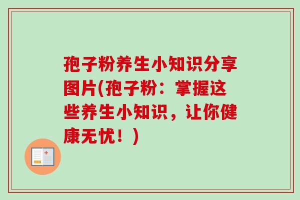 孢子粉养生小知识分享图片(孢子粉:掌握这些养生小知识,让你健康无忧!)-第1张图片-卓越灵芝孢子粉 孢子粉养生小知识分享图片(孢子粉:掌握这些养生小知识,让你健康无忧!)-第1张图片-卓越灵芝孢子粉