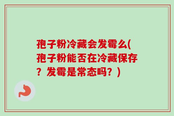 孢子粉冷藏会发霉么(孢子粉能否在冷藏保存?发霉是常态吗?)-第1张图片-卓越灵芝孢子粉 孢子粉冷藏会发霉么(孢子粉能否在冷藏保存?发霉是常态吗?)-第1张图片-卓越灵芝孢子粉
