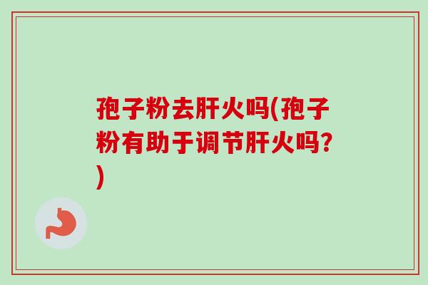 孢子粉去肝火吗(孢子粉有助于调节肝火吗？)-第1张图片-卓越灵芝孢子粉