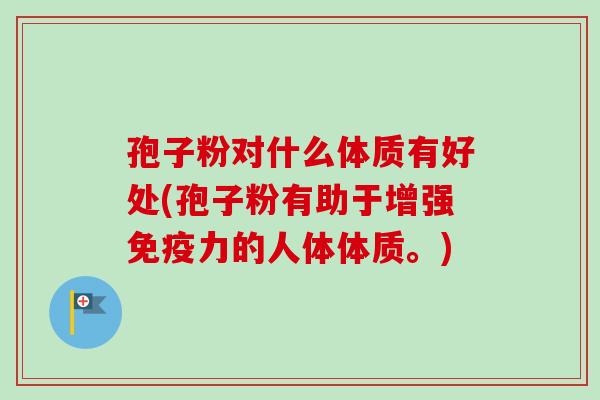 孢子粉对什么体质有好处(孢子粉有助于增强免疫力的人体体质。)-第1张图片-卓越灵芝孢子粉 孢子粉对什么体质有好处(孢子粉有助于增强免疫力的人体体质。)-第1张图片-卓越灵芝孢子粉