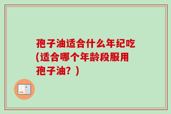 孢子油适合什么年纪吃(适合哪个年龄段服用孢子油?)-第1张图片-卓越灵芝孢子粉 孢子油适合什么年纪吃(适合哪个年龄段服用孢子油?)-第1张图片-卓越灵芝孢子粉