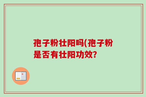孢子粉壮阳吗(孢子粉是否有壮阳功效？-第1张图片-卓越灵芝孢子粉