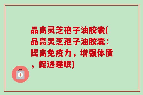 品高灵芝孢子油胶囊(品高灵芝孢子油胶囊：提高免疫力，增强体质，促进睡眠)-第1张图片-卓越灵芝孢子粉
