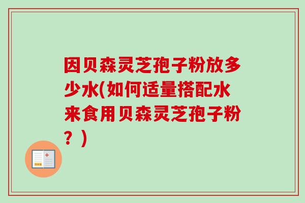 因贝森灵芝孢子粉放多少水(如何适量搭配水来食用贝森灵芝孢子粉?)-第1张图片-卓越灵芝孢子粉 因贝森灵芝孢子粉放多少水(如何适量搭配水来食用贝森灵芝孢子粉?)-第1张图片-卓越灵芝孢子粉