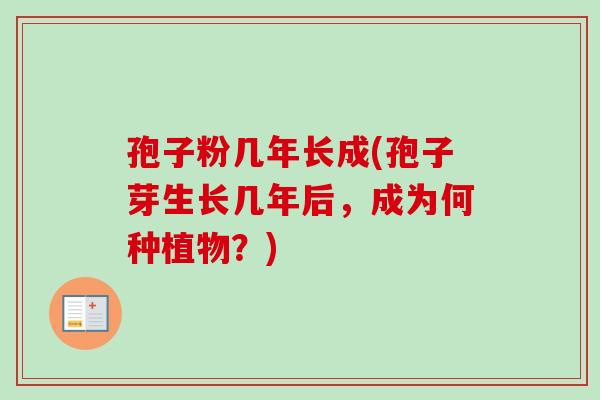 孢子粉几年长成(孢子芽生长几年后，成为何种植物？)-第1张图片-卓越灵芝孢子粉