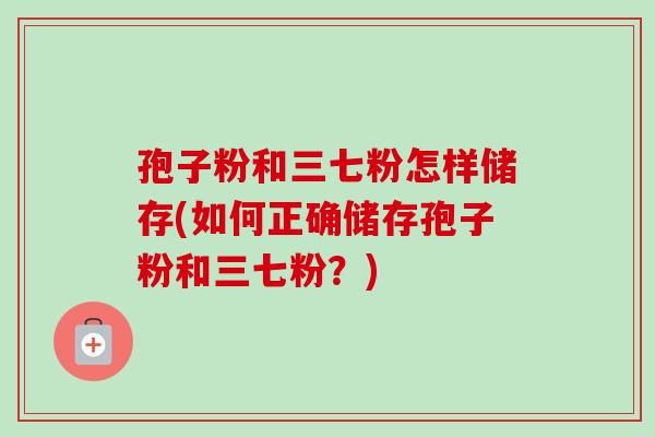 孢子粉和三七粉怎样储存(如何正确储存孢子粉和三七粉?)-第1张图片-卓越灵芝孢子粉 孢子粉和三七粉怎样储存(如何正确储存孢子粉和三七粉?)-第1张图片-卓越灵芝孢子粉
