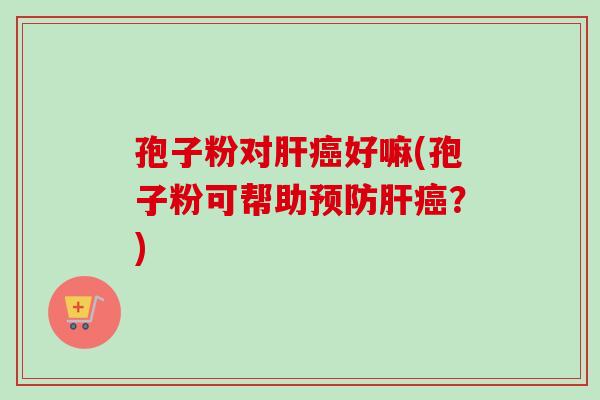 孢子粉对肝癌好嘛(孢子粉可帮助预防肝癌？)-第1张图片-卓越灵芝孢子粉