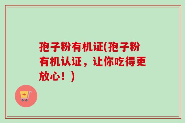 孢子粉有机证(孢子粉有机认证,让你吃得更放心!)-第1张图片-卓越灵芝孢子粉 孢子粉有机证(孢子粉有机认证,让你吃得更放心!)-第1张图片-卓越灵芝孢子粉