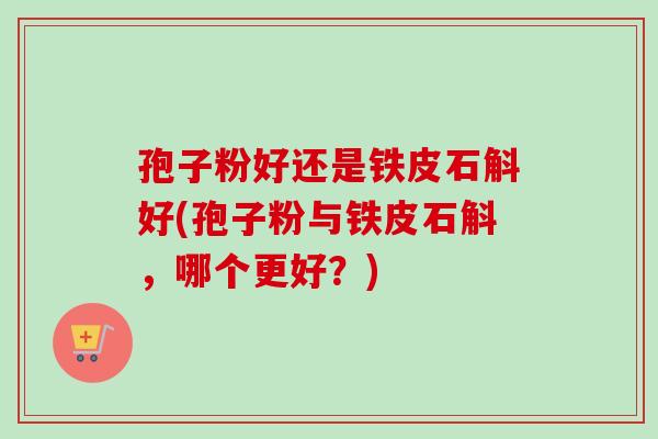 孢子粉好还是铁皮石斛好(孢子粉与铁皮石斛,哪个更好?)-第1张图片-卓越灵芝孢子粉 孢子粉好还是铁皮石斛好(孢子粉与铁皮石斛,哪个更好?)-第1张图片-卓越灵芝孢子粉