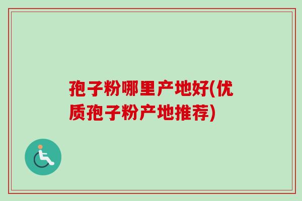 孢子粉哪里产地好(优质孢子粉产地推荐)-第1张图片-卓越灵芝孢子粉