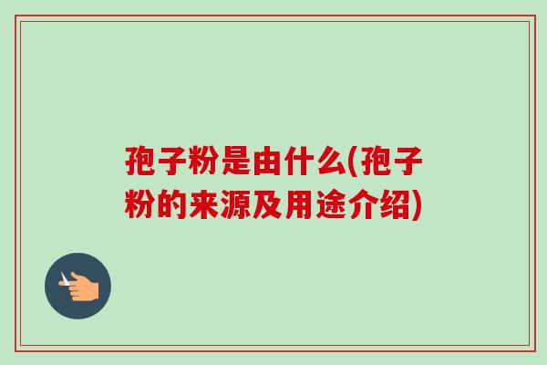 孢子粉是由什么(孢子粉的来源及用途介绍)-第1张图片-卓越灵芝孢子粉 孢子粉是由什么(孢子粉的来源及用途介绍)-第1张图片-卓越灵芝孢子粉