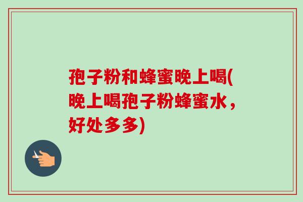 孢子粉和蜂蜜晚上喝(晚上喝孢子粉蜂蜜水，好处多多)-第1张图片-卓越灵芝孢子粉
