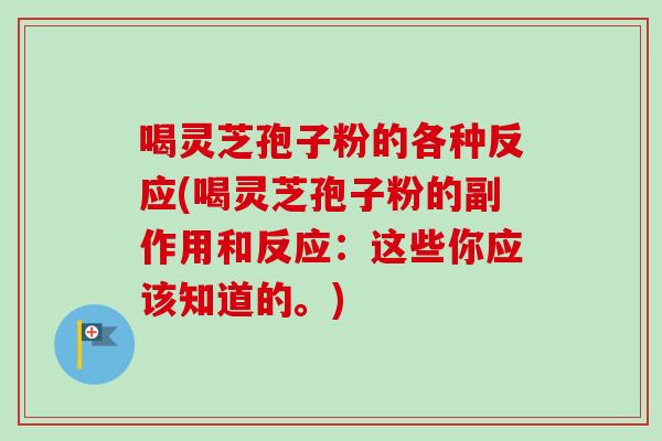 喝灵芝孢子粉的各种反应(喝灵芝孢子粉的副作用和反应：这些你应该知道的。)-第1张图片-卓越灵芝孢子粉
