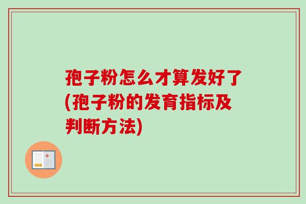 孢子粉怎么才算发好了(孢子粉的发育指标及判断方法)-第1张图片-卓越灵芝孢子粉