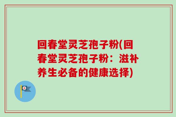 回春堂灵芝孢子粉(回春堂灵芝孢子粉:滋补养生必备的健康选择)-第1张图片-卓越灵芝孢子粉 回春堂灵芝孢子粉(回春堂灵芝孢子粉:滋补养生必备的健康选择)-第1张图片-卓越灵芝孢子粉