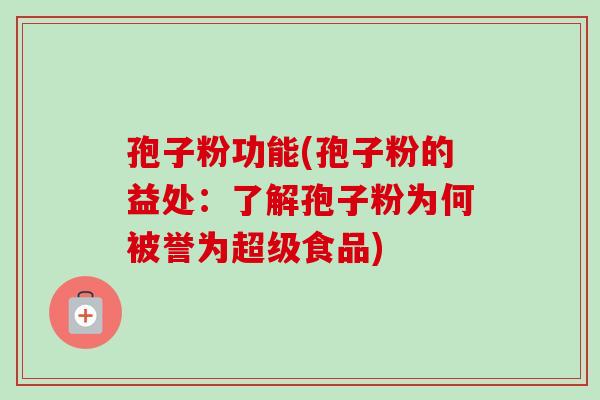 孢子粉功能(孢子粉的益处:了解孢子粉为何被誉为超级食品)-第1张图片-卓越灵芝孢子粉 孢子粉功能(孢子粉的益处:了解孢子粉为何被誉为超级食品)-第1张图片-卓越灵芝孢子粉