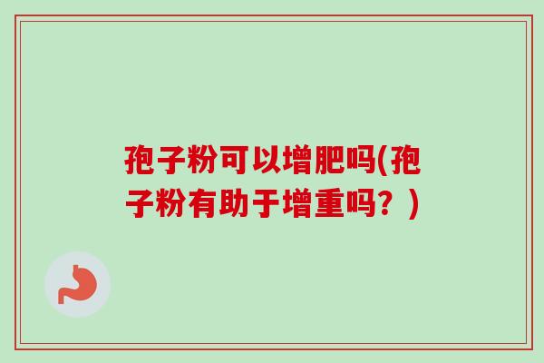 孢子粉可以增肥吗(孢子粉有助于增重吗？)-第1张图片-卓越灵芝孢子粉