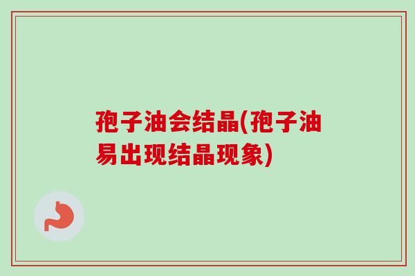 孢子油会结晶(孢子油易出现结晶现象)-第1张图片-卓越灵芝孢子粉 孢子油会结晶(孢子油易出现结晶现象)-第1张图片-卓越灵芝孢子粉