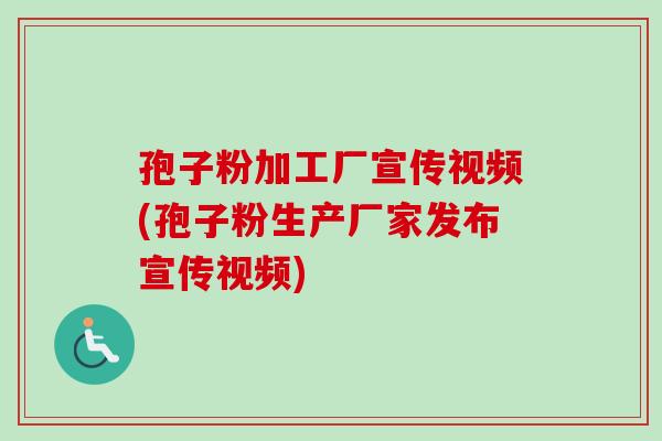 孢子粉加工厂宣传视频(孢子粉生产厂家发布宣传视频)-第1张图片-卓越灵芝孢子粉