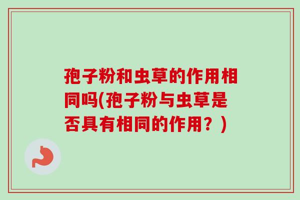 孢子粉和虫草的作用相同吗(孢子粉与虫草是否具有相同的作用?)-第1张图片-卓越灵芝孢子粉 孢子粉和虫草的作用相同吗(孢子粉与虫草是否具有相同的作用?)-第1张图片-卓越灵芝孢子粉