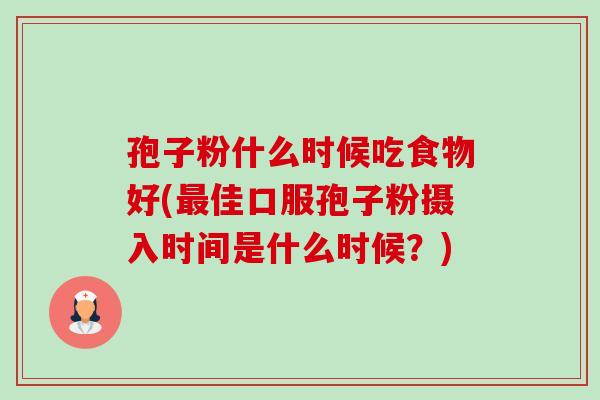孢子粉什么时候吃食物好(最佳口服孢子粉摄入时间是什么时候？)-第1张图片-卓越灵芝孢子粉