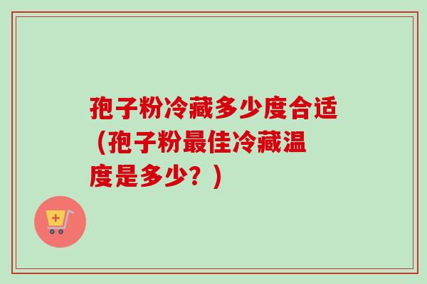 孢子粉冷藏多少度合适 (孢子粉最佳冷藏温度是多少?)-第1张图片-卓越灵芝孢子粉 孢子粉冷藏多少度合适 (孢子粉最佳冷藏温度是多少?)-第1张图片-卓越灵芝孢子粉