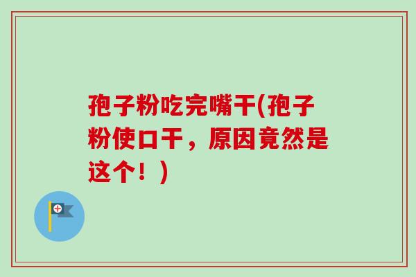 孢子粉吃完嘴干(孢子粉使口干，原因竟然是这个！)-第1张图片-卓越灵芝孢子粉