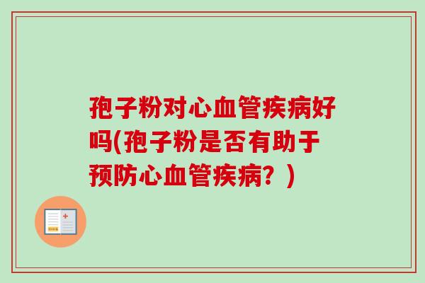 孢子粉对心血管疾病好吗(孢子粉是否有助于预防心血管疾病?)-第1张图片-卓越灵芝孢子粉 孢子粉对心血管疾病好吗(孢子粉是否有助于预防心血管疾病?)-第1张图片-卓越灵芝孢子粉