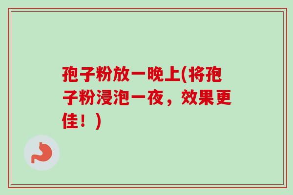 孢子粉放一晚上(将孢子粉浸泡一夜，效果更佳！)-第1张图片-卓越灵芝孢子粉