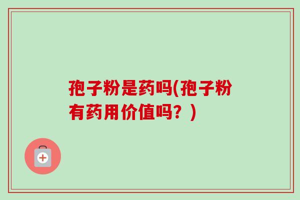 孢子粉是药吗(孢子粉有药用价值吗？)-第1张图片-卓越灵芝孢子粉