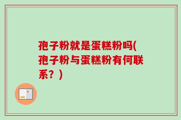 孢子粉就是蛋糕粉吗(孢子粉与蛋糕粉有何联系?)-第1张图片-卓越灵芝孢子粉 孢子粉就是蛋糕粉吗(孢子粉与蛋糕粉有何联系?)-第1张图片-卓越灵芝孢子粉