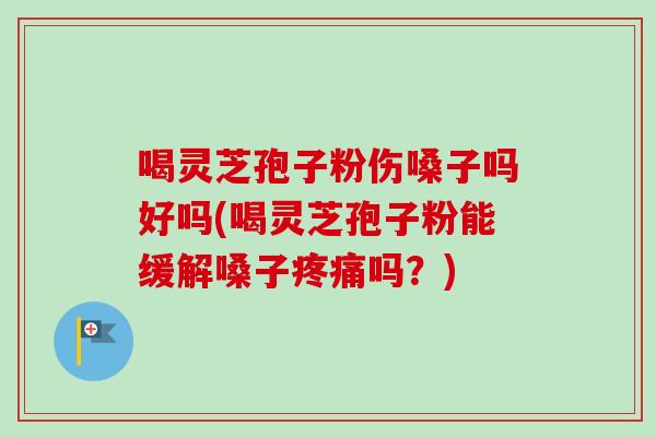 喝灵芝孢子粉伤嗓子吗好吗(喝灵芝孢子粉能缓解嗓子疼痛吗？)-第1张图片-卓越灵芝孢子粉