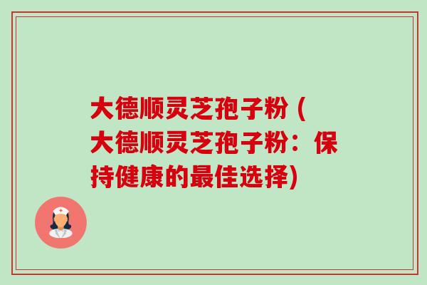 大德顺灵芝孢子粉 (大德顺灵芝孢子粉：保持健康的最佳选择)-第1张图片-卓越灵芝孢子粉