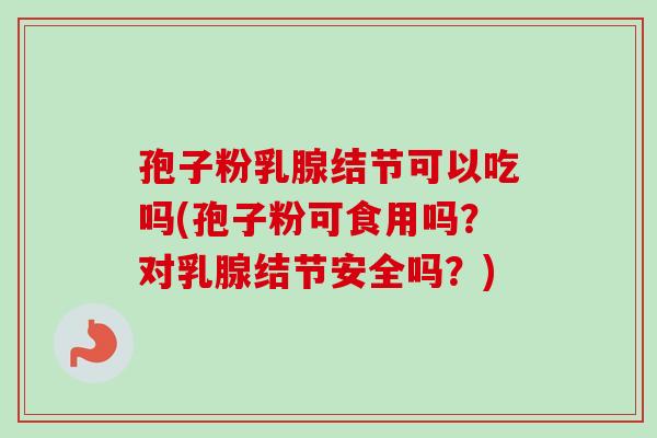 孢子粉乳腺结节可以吃吗(孢子粉可食用吗？对乳腺结节安全吗？)-第1张图片-卓越灵芝孢子粉