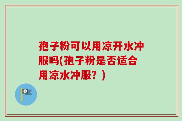 孢子粉可以用凉开水冲服吗(孢子粉是否适合用凉水冲服?)-第1张图片-卓越灵芝孢子粉 孢子粉可以用凉开水冲服吗(孢子粉是否适合用凉水冲服?)-第1张图片-卓越灵芝孢子粉
