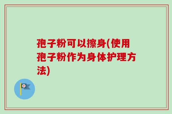 孢子粉可以擦身(使用孢子粉作为身体护理方法)-第1张图片-卓越灵芝孢子粉 孢子粉可以擦身(使用孢子粉作为身体护理方法)-第1张图片-卓越灵芝孢子粉