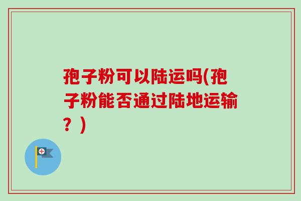 孢子粉可以陆运吗(孢子粉能否通过陆地运输?)-第1张图片-卓越灵芝孢子粉 孢子粉可以陆运吗(孢子粉能否通过陆地运输?)-第1张图片-卓越灵芝孢子粉