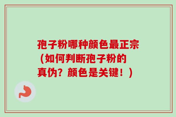 孢子粉哪种颜色最正宗 (如何判断孢子粉的真伪?颜色是关键!)-第1张图片-卓越灵芝孢子粉 孢子粉哪种颜色最正宗 (如何判断孢子粉的真伪?颜色是关键!)-第1张图片-卓越灵芝孢子粉