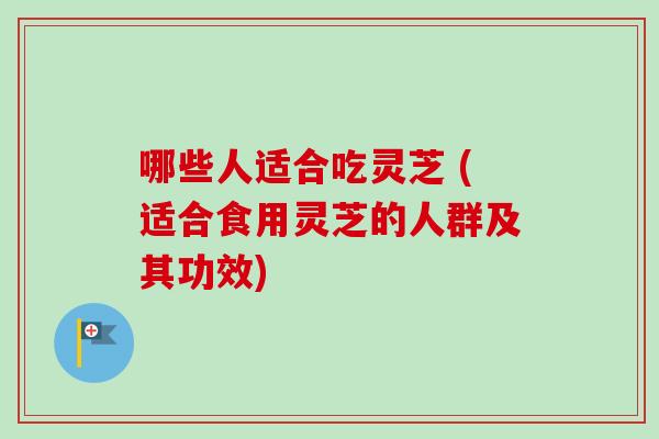 哪些人适合吃灵芝 (适合食用灵芝的人群及其功效)-第1张图片-卓越灵芝孢子粉 哪些人适合吃灵芝 (适合食用灵芝的人群及其功效)-第1张图片-卓越灵芝孢子粉