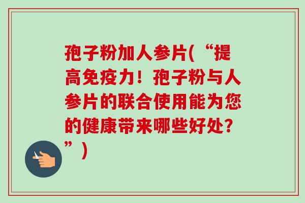 孢子粉加人参片(“提高免疫力！孢子粉与人参片的联合使用能为您的健康带来哪些好处？”)-第1张图片-卓越灵芝孢子粉